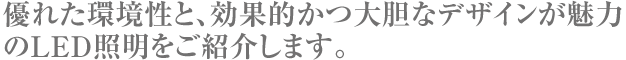 優れた環境性と、効果的かつ大胆なデザインが魅力のLED照明をご紹介します。